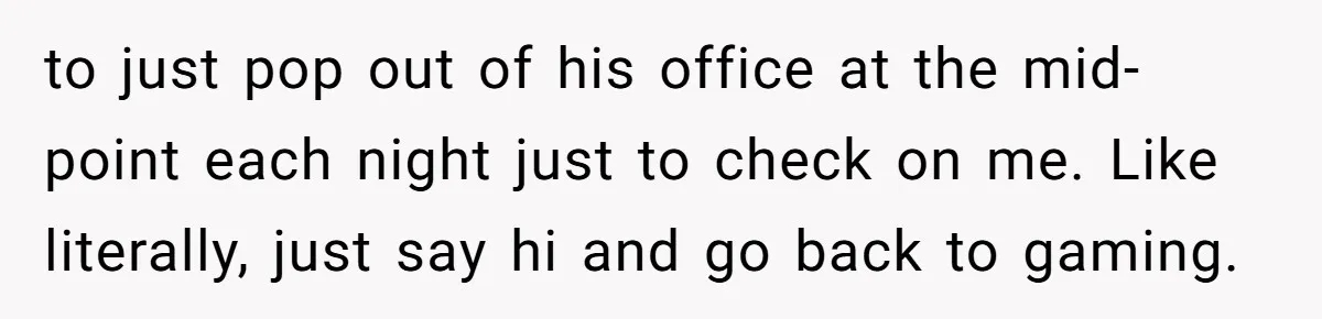 Woman Asks Gamer Husband To Check On Her Once A Night After She Falls Down Stairs, He Says She’s Overreacting to just pop out of his office at the mid-point each night just to check on me. Like literally, just say hi and go back to gaming.