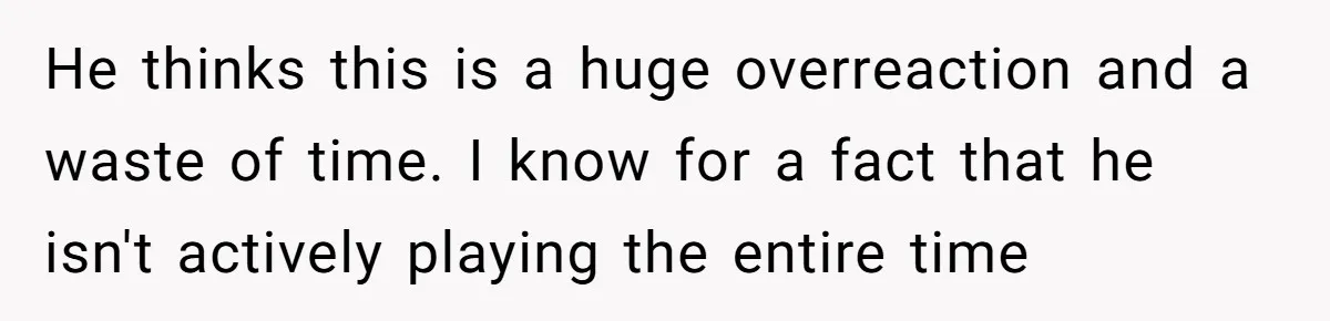 Woman Asks Gamer Husband To Check On Her Once A Night After She Falls Down Stairs, He Says She’s Overreacting He thinks this is a huge overreaction and a waste of time. I know for a fact that he isn't actively playing the entire time