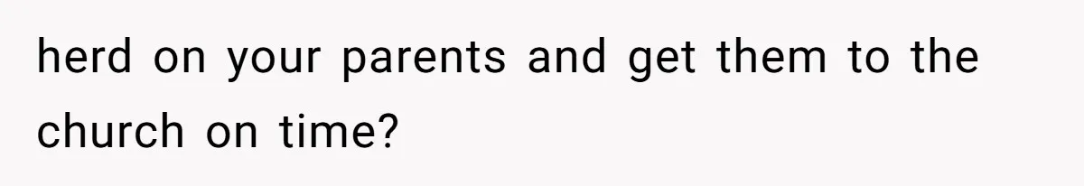 herd on your parents and get them to the church on time?