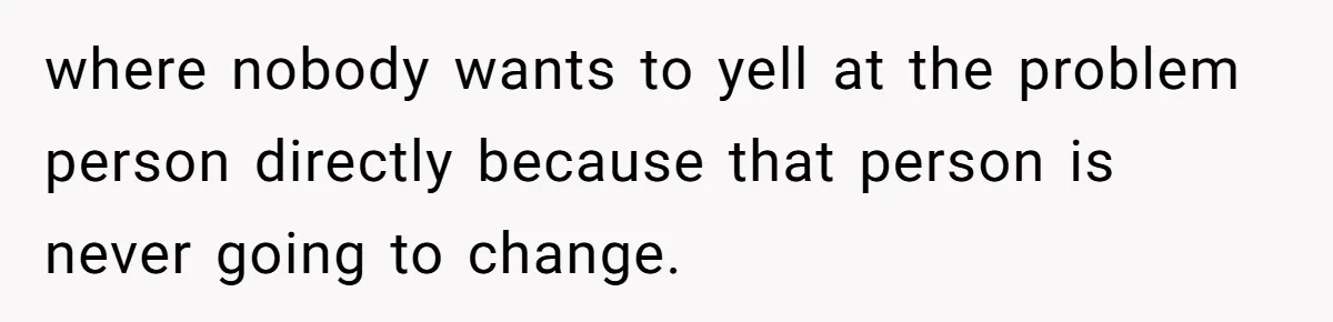 where nobody wants to yell at the problem person directly because that person is never going to change.