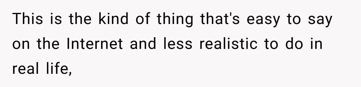 This is the kind of thing that's easy to say on the Internet and less realistic to do in real life,