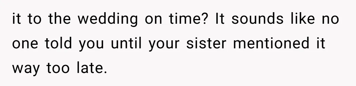 it to the wedding on time? It sounds like no one told you until your sister mentioned it way too late.