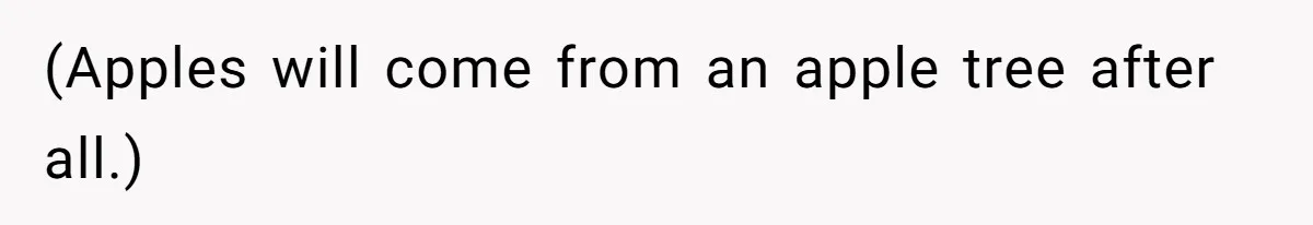(Apples will come from an apple tree after all.)