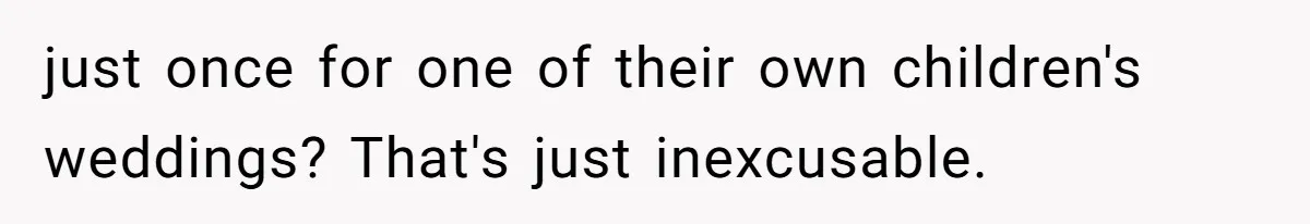 just once for one of their own children's weddings? That's just inexcusable.