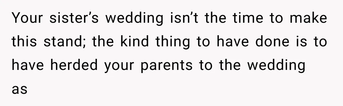 Your sister’s wedding isn’t the time to make this stand; the kind thing to have done is to have herded your parents to the wedding as