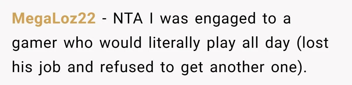 Woman Asks Gamer Husband To Check On Her Once A Night After She Falls Down Stairs, He Says She’s Overreacting MegaLoz22 − NTA I was engaged to a gamer who would literally play all day (lost his job and refused to get another one).