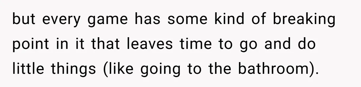 Woman Asks Gamer Husband To Check On Her Once A Night After She Falls Down Stairs, He Says She’s Overreacting but every game has some kind of breaking point in it that leaves time to go and do little things (like going to the bathroom).