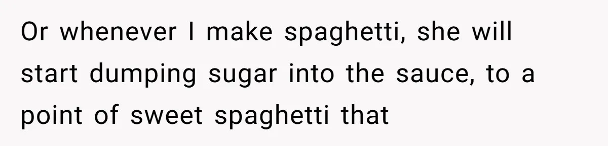 Woman Loses It After Husband And Sister Ruin Dinner She Explicitly Told Them Not To Touch Or whenever I make spaghetti, she will start dumping sugar into the sauce, to a point of sweet spaghetti that