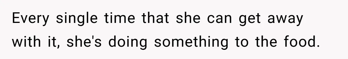 Woman Loses It After Husband And Sister Ruin Dinner She Explicitly Told Them Not To Touch Every single time that she can get away with it, she's doing something to the food.