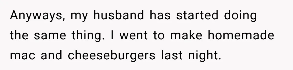 Woman Loses It After Husband And Sister Ruin Dinner She Explicitly Told Them Not To Touch Anyways, my husband has started doing the same thing. I went to make homemade mac and cheeseburgers last night.