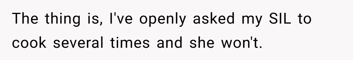 Woman Loses It After Husband And Sister Ruin Dinner She Explicitly Told Them Not To Touch The thing is, I've openly asked my SIL to cook several times and she won't.