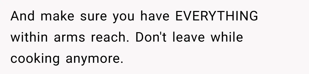 Woman Loses It After Husband And Sister Ruin Dinner She Explicitly Told Them Not To Touch And make sure you have EVERYTHING within arms reach. Don't leave while cooking anymore.