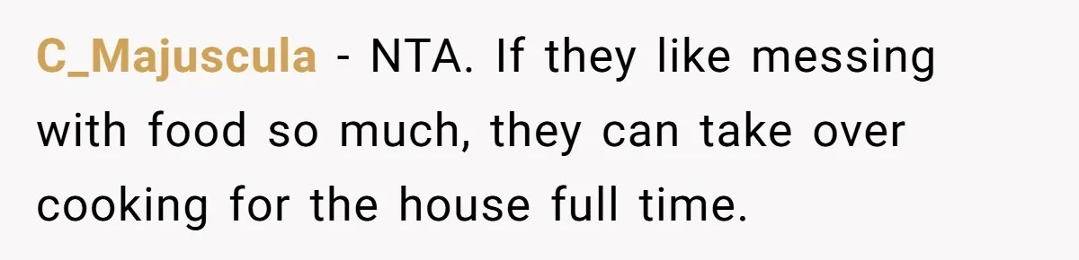 Woman Loses It After Husband And Sister Ruin Dinner She Explicitly Told Them Not To Touch C_Majuscula − NTA. If they like messing with food so much, they can take over cooking for the house full time.