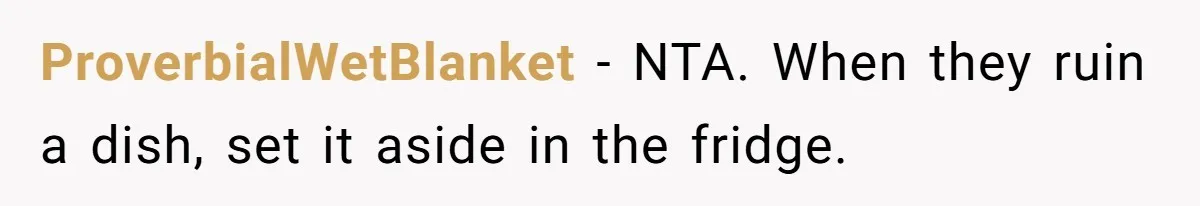Woman Loses It After Husband And Sister Ruin Dinner She Explicitly Told Them Not To Touch ProverbialWetBlanket − NTA. When they ruin a dish, set it aside in the fridge.
