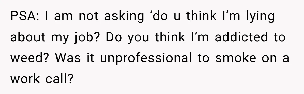 PSA: I am not asking ‘do u think I’m lying about my job? Do you think I’m addicted to weed? Was it unprofessional to smoke on a work call?