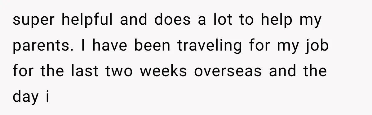 super helpful and does a lot to help my parents. I have been traveling for my job for the last two weeks overseas and the day i