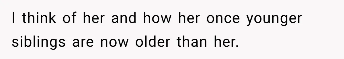 I think of her and how her once younger siblings are now older than her.