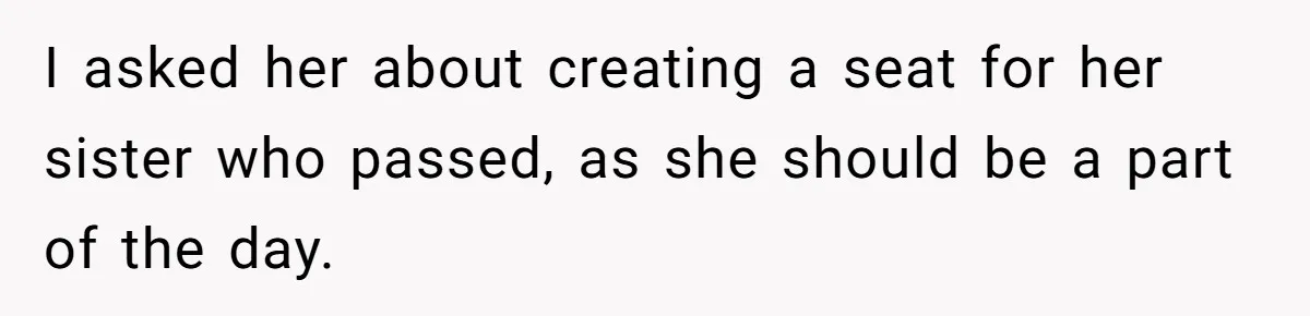 I asked her about creating a seat for her sister who passed, as she should be a part of the day.