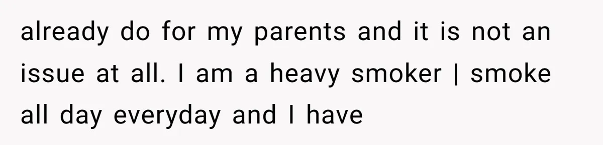 already do for my parents and it is not an issue at all. I am a heavy smoker | smoke all day everyday and I have