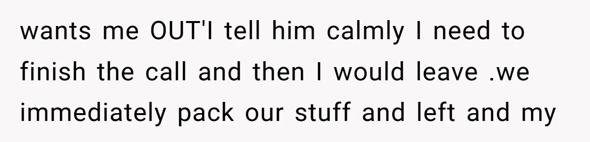 wants me OUT'I tell him calmly I need to finish the call and then I would leave .we immediately pack our stuff and left and my