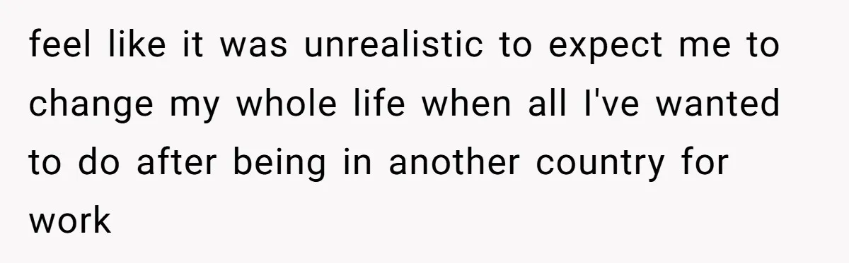 feel like it was unrealistic to expect me to change my whole life when all I've wanted to do after being in another country for work