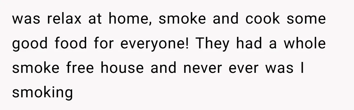 was relax at home, smoke and cook some good food for everyone! They had a whole smoke free house and never ever was I smoking