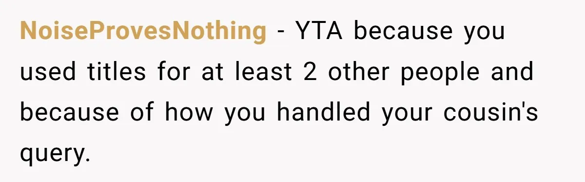 NoiseProvesNothing − YTA because you used titles for at least 2 other people and because of how you handled your cousin's query.