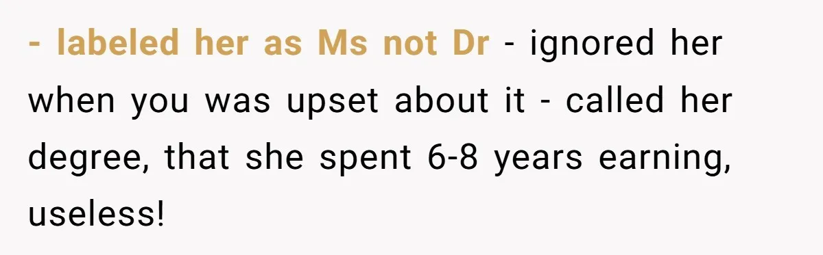 - labeled her as Ms not Dr - ignored her when you was upset about it - called her degree, that she spent 6-8 years earning, useless!