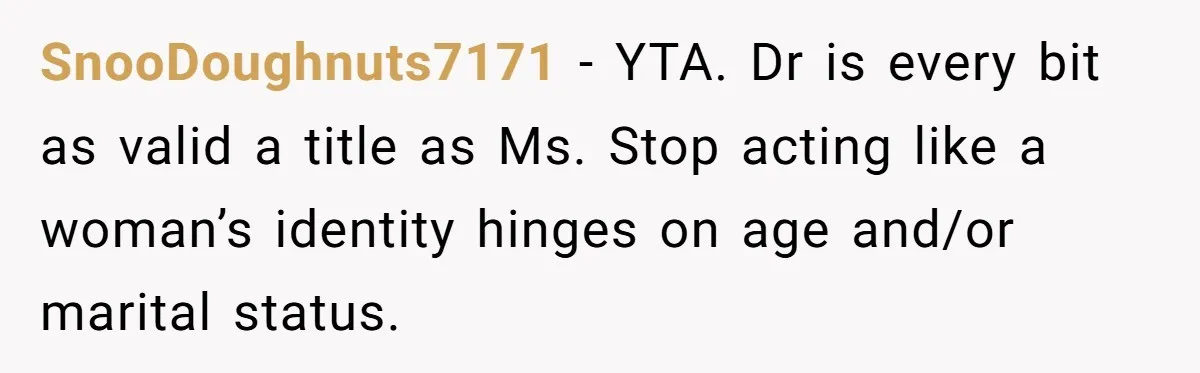 SnooDoughnuts7171 − YTA. Dr is every bit as valid a title as Ms. Stop acting like a woman’s identity hinges on age and/or marital status.