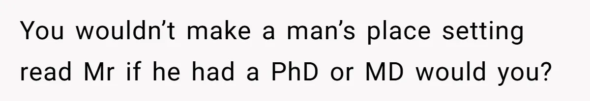 You wouldn’t make a man’s place setting read Mr if he had a PhD or MD would you?