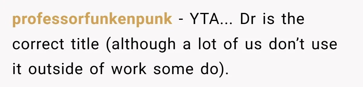 professorfunkenpunk − YTA... Dr is the correct title (although a lot of us don’t use it outside of work some do).