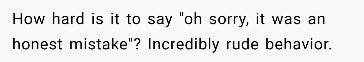 How hard is it to say "oh sorry, it was an honest mistake"? Incredibly rude behavior.