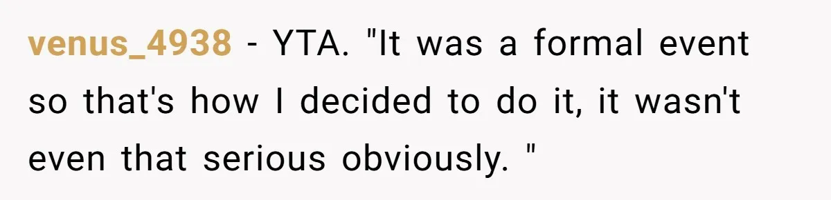 venus_4938 − YTA. "It was a formal event so that's how I decided to do it, it wasn't even that serious obviously. "