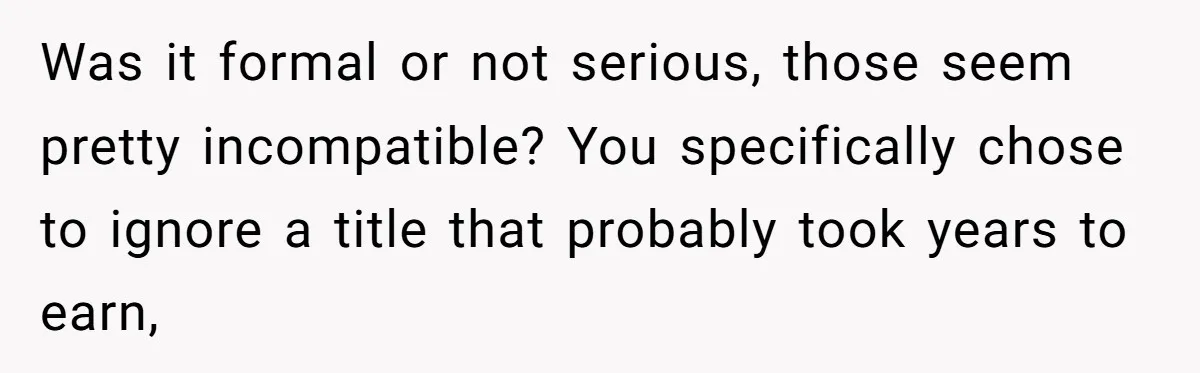 Was it formal or not serious, those seem pretty incompatible? You specifically chose to ignore a title that probably took years to earn,
