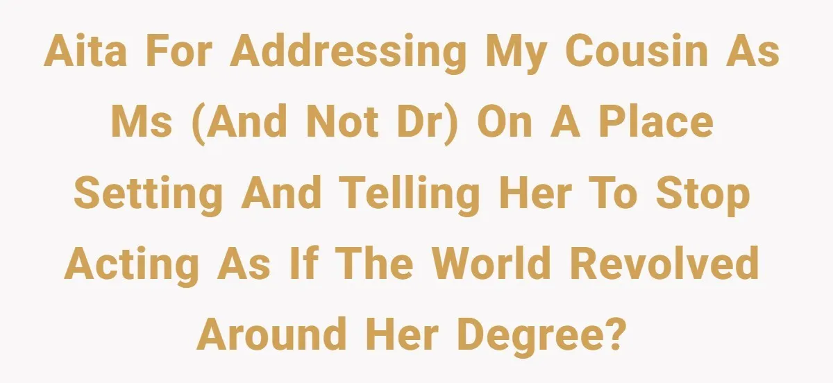 AITA for addressing my cousin as Ms (and not Dr) on a place setting and telling her to stop acting as if the world revolved around her degree?