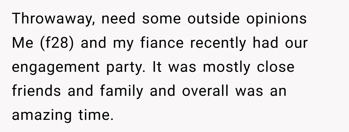 Throwaway, need some outside opinions Me (f28) and my fiance recently had our engagement party. It was mostly close friends and family and overall was an amazing time.