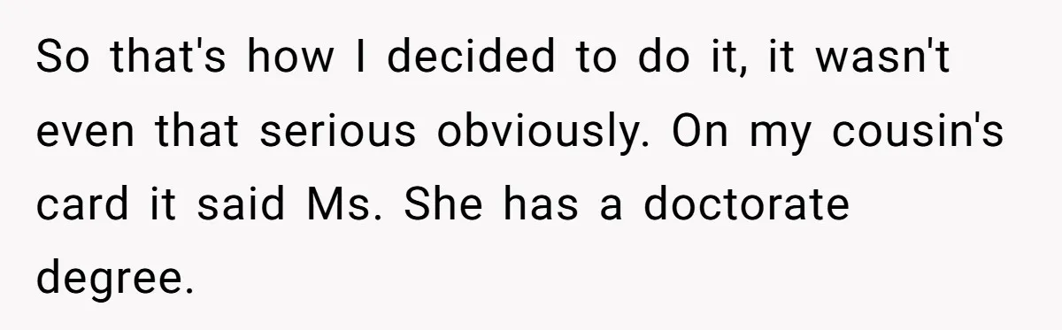 So that's how I decided to do it, it wasn't even that serious obviously. On my cousin's card it said Ms. She has a doctorate degree.