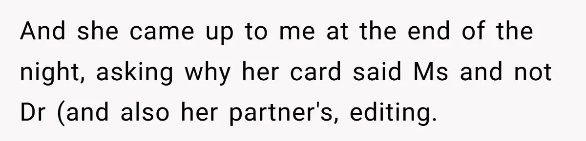 And she came up to me at the end of the night, asking why her card said Ms and not Dr (and also her partner's, editing.