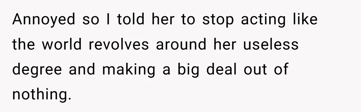 Annoyed so I told her to stop acting like the world revolves around her useless degree and making a big deal out of nothing.