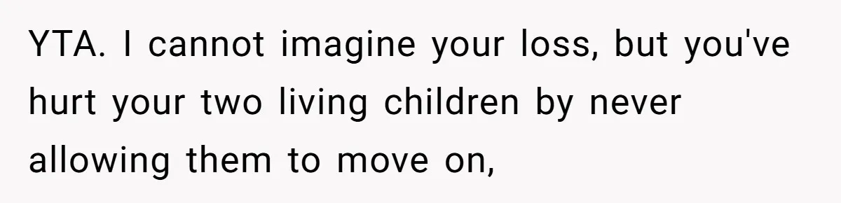 YTA. I cannot imagine your loss, but you've hurt your two living children by never allowing them to move on,