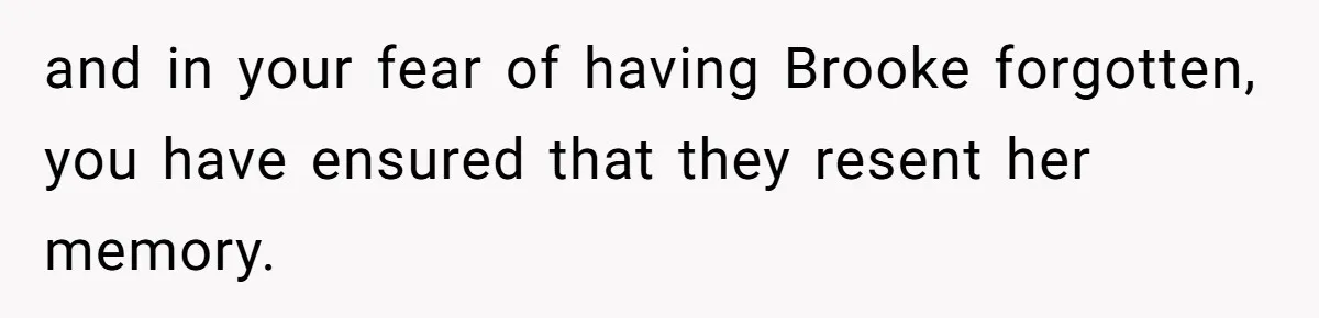 and in your fear of having Brooke forgotten, you have ensured that they resent her memory.