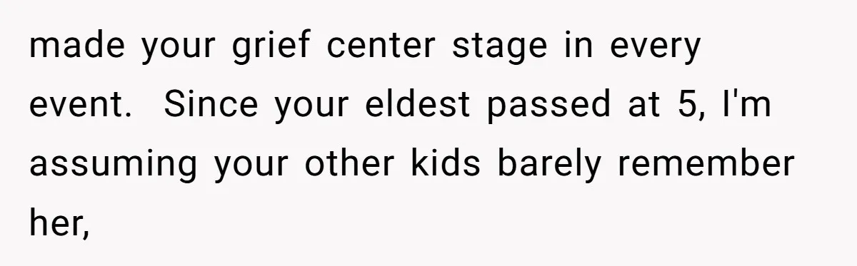made your grief center stage in every event.  Since your eldest passed at 5, I'm assuming your other kids barely remember her,