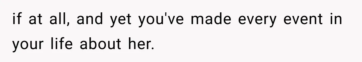 if at all, and yet you've made every event in your life about her.