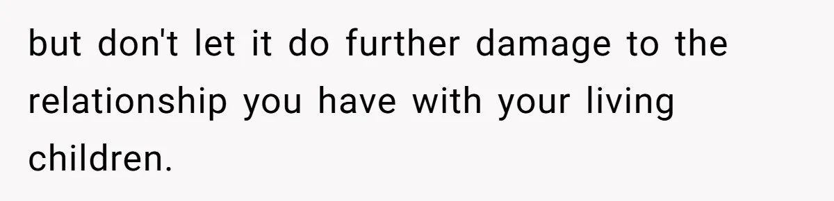 but don't let it do further damage to the relationship you have with your living children.