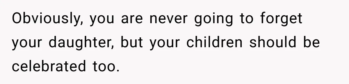 Obviously, you are never going to forget your daughter, but your children should be celebrated too.