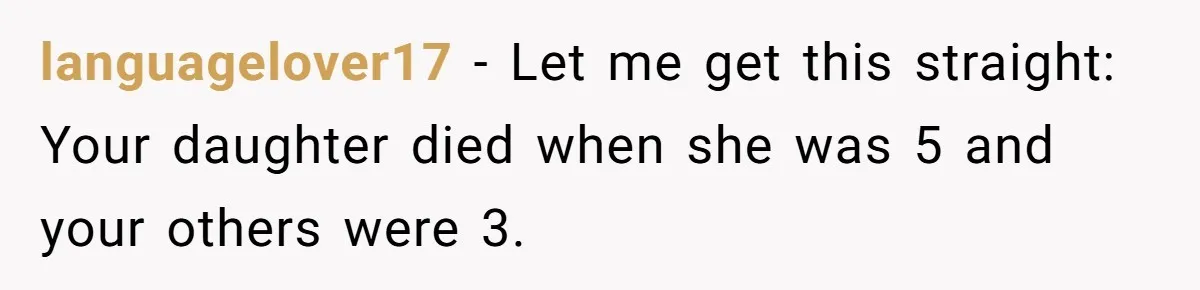 languagelover17 − Let me get this straight: Your daughter died when she was 5 and your others were 3.