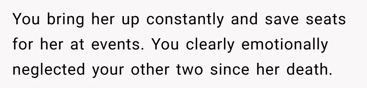You bring her up constantly and save seats for her at events. You clearly emotionally neglected your other two since her death.
