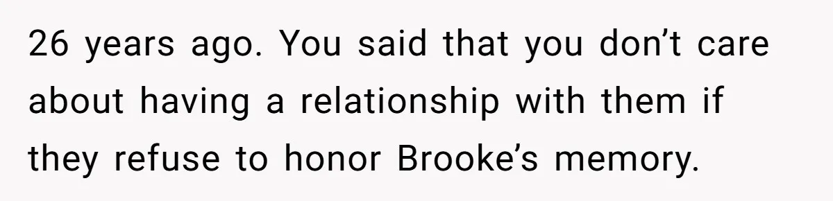 26 years ago. You said that you don’t care about having a relationship with them if they refuse to honor Brooke’s memory.
