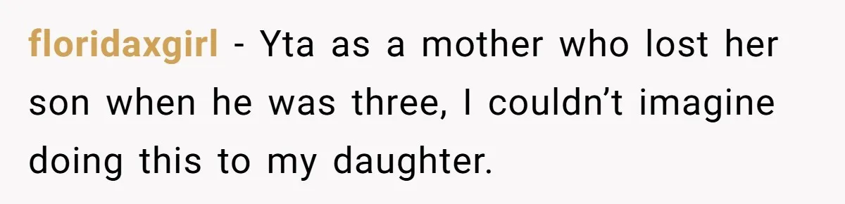 floridaxgirl − Yta as a mother who lost her son when he was three, I couldn’t imagine doing this to my daughter.