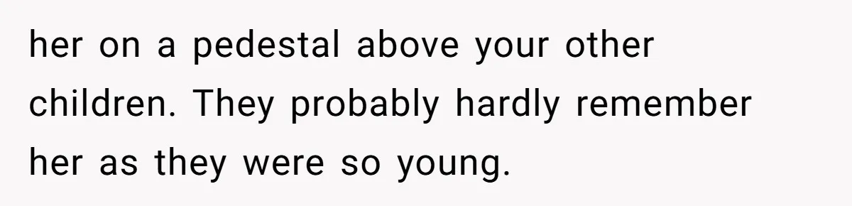her on a pedestal above your other children. They probably hardly remember her as they were so young.